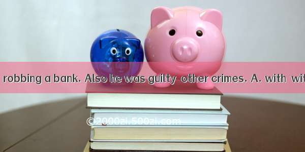 He was charged  robbing a bank. Also he was guilty  other crimes. A. with  withB. of  ofC.