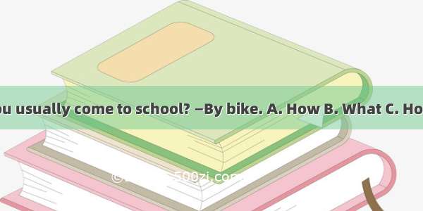 — do you usually come to school? —By bike. A. How B. What C. How often