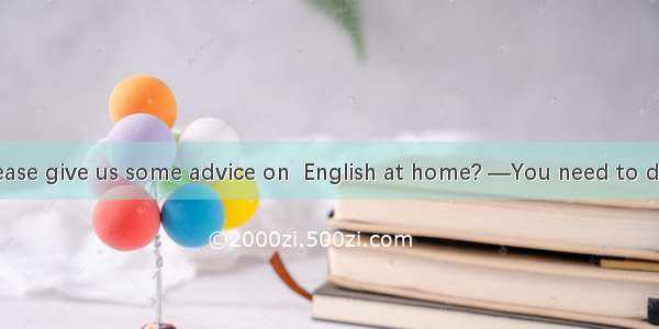 一Could you please give us some advice on  English at home? —You need to do a lot of readin