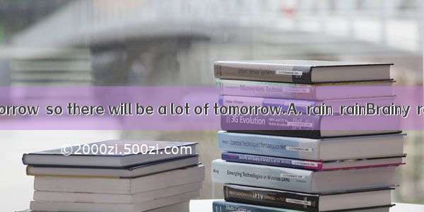 It will be tomorrow  so there will be a lot of tomorrow.A. rain  rainBrainy  rain C. ra