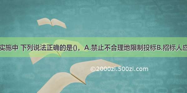 招标工作的实施中 下列说法正确的是()。A.禁止不合理地限制投标B.招标人应当在招标文