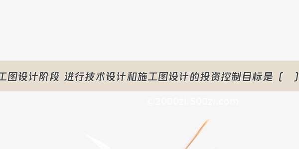 建设工程施工图设计阶段 进行技术设计和施工图设计的投资控制目标是（　）。A.施工图