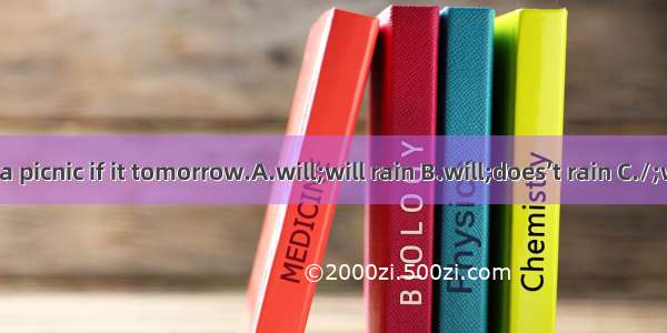 We have a picnic if it tomorrow.A.will;will rain B.will;does’t rain C./;won’t rain