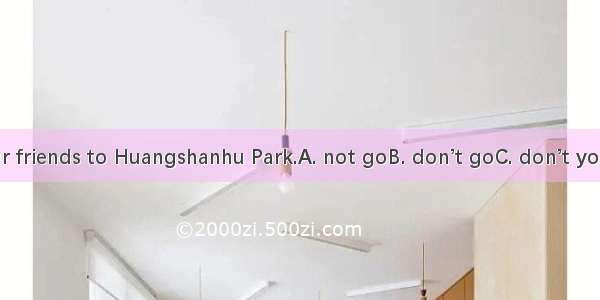 Whyto ask your friends to Huangshanhu Park.A. not goB. don’t goC. don’t youD. not you go