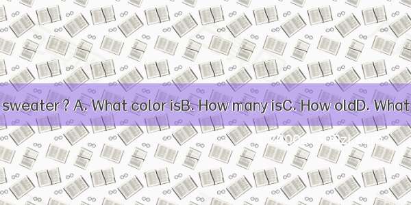 How much is the sweater ? A. What color isB. How many isC. How oldD. What’s the price is