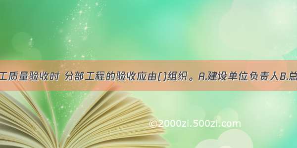 建筑工程施工质量验收时 分部工程的验收应由()组织。A.建设单位负责人B.总监理工程师