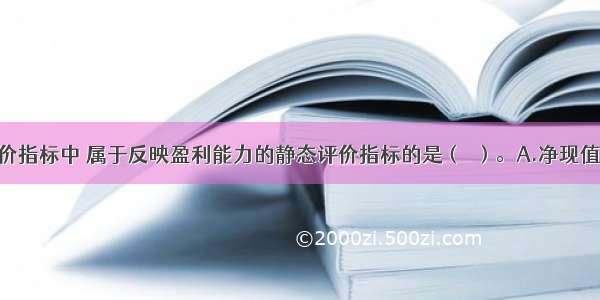 下列经济评价指标中 属于反映盈利能力的静态评价指标的是（　）。A.净现值B.投资收益