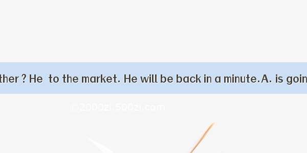 Where is your father ? He  to the market. He will be back in a minute.A. is goingB. wentC.