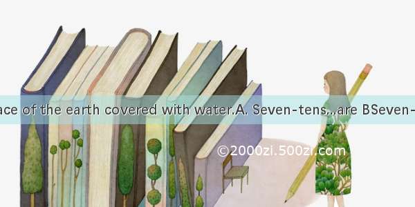 of the surface of the earth covered with water.A. Seven-tens...are BSeven-tens…isCSe