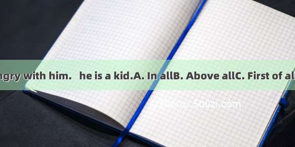 Don’t be angry with him.   he is a kid.A. In allB. Above allC. First of allD. After all