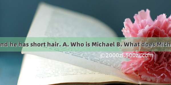 —?—He is tall and he has short hair. A. Who is Michael B. What does Michael look like C.