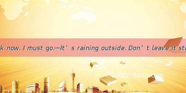 —It’s one o’clock now. I must go.—It’s raining outside. Don’t leave it stops.A. when B. s