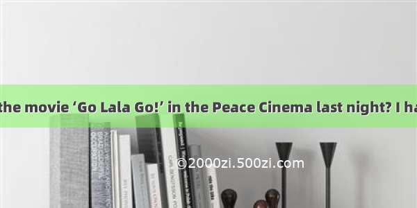 –Did you see the movie ‘Go Lala Go!’ in the Peace Cinema last night? I had planned to