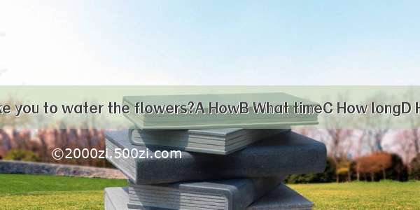 --  does it take you to water the flowers?A HowB What timeC How longD How mone