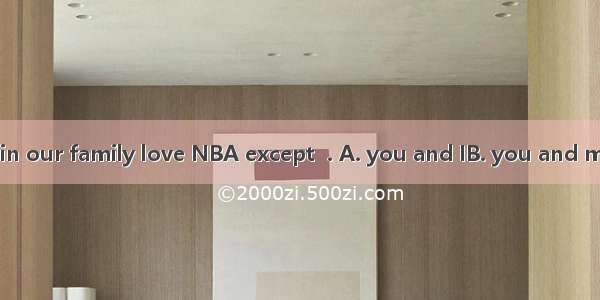 All the members in our family love NBA except  . A. you and IB. you and meC. I and youD. h