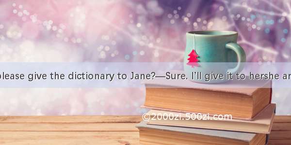 —Will you please give the dictionary to Jane?—Sure. I’ll give it to hershe arrives here.A.