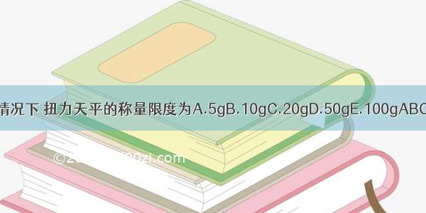 一般情况下 扭力天平的称量限度为A.5gB.10gC.20gD.50gE.100gABCDE