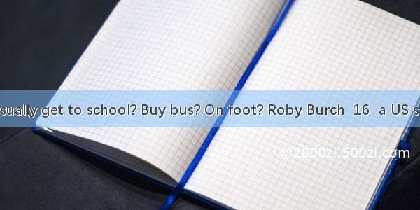 How do you usually get to school? Buy bus? On foot? Roby Burch  16  a US student  gets to