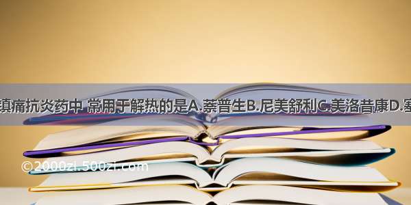 在下列解热镇痛抗炎药中 常用于解热的是A.萘普生B.尼美舒利C.美洛昔康D.塞来昔布E.对