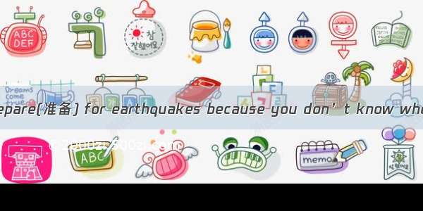 It’s important to prepare(准备) for earthquakes because you don’t know where you will be wh