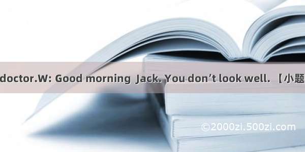 M: Good morning  doctor.W: Good morning  Jack. You don’t look well. 【小题1】. M: I have a sor