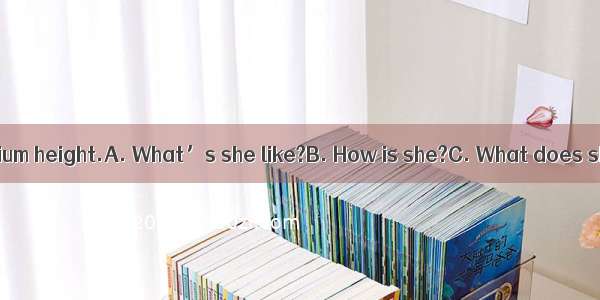 —? —She is of medium height.A. What’s she like?B. How is she?C. What does she like?D. How