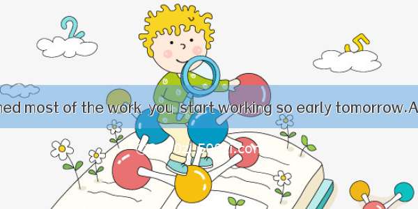 If you have finished most of the work  you  start working so early tomorrow.A. can’tB. mus