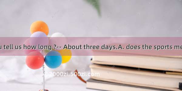 ----Could you tell us how long ?-- About three days.A. does the sports meeting lastB. t