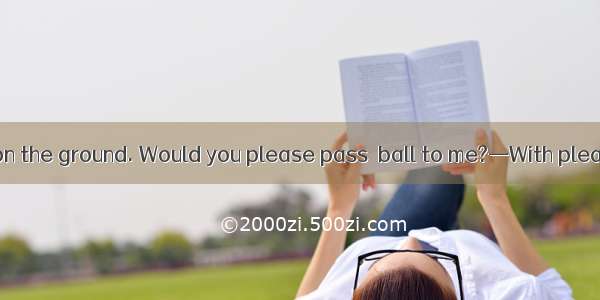 —There’s  ball on the ground. Would you please pass  ball to me?—With pleasure.A. the; the