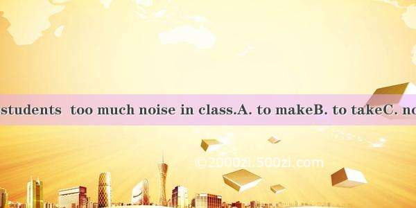 Please tell the students  too much noise in class.A. to makeB. to takeC. not to takeD. not