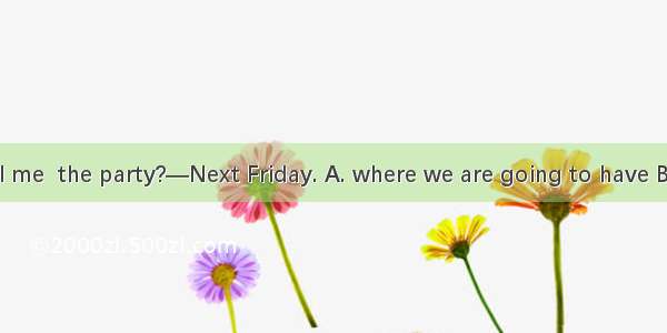 —Could you tell me  the party?—Next Friday. A. where we are going to have B. when we are g