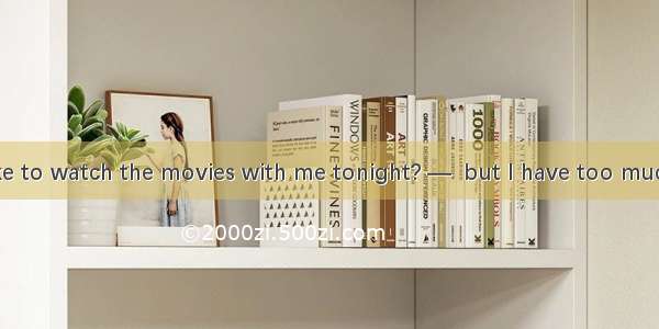 ––Would you like to watch the movies with me tonight? ––  but I have too much housework to