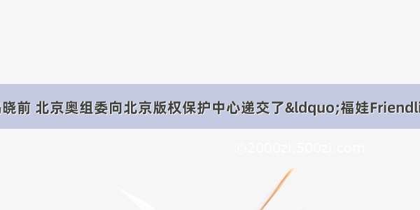 在奥运会吉祥物揭晓前 北京奥组委向北京版权保护中心递交了“福娃Friendlies”的著作