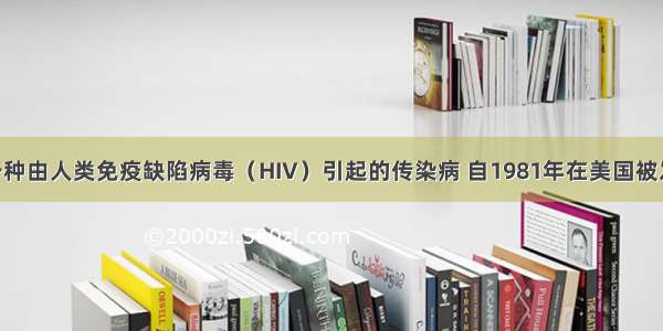 艾滋病是一种由人类免疫缺陷病毒（HIV）引起的传染病 自1981年在美国被发现以来 已