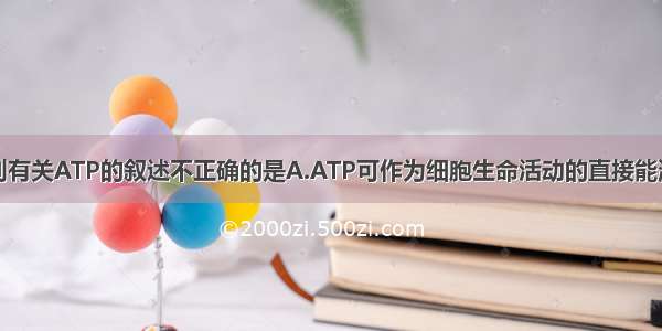 单选题下列有关ATP的叙述不正确的是A.ATP可作为细胞生命活动的直接能源B.ATP转