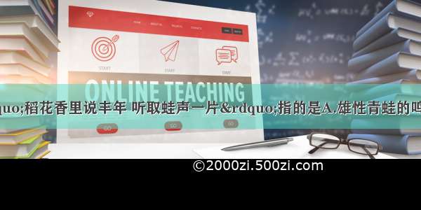 辛弃疾的词句&ldquo;稻花香里说丰年 听取蛙声一片&rdquo;指的是A.雄性青蛙的鸣叫B.雌性青蛙的鸣