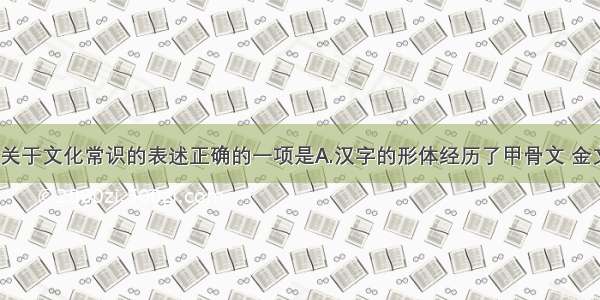 单选题下列关于文化常识的表述正确的一项是A.汉字的形体经历了甲骨文 金文 大篆 小篆