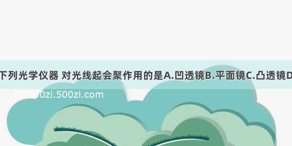 单选题下列光学仪器 对光线起会聚作用的是A.凹透镜B.平面镜C.凸透镜D.凸面镜