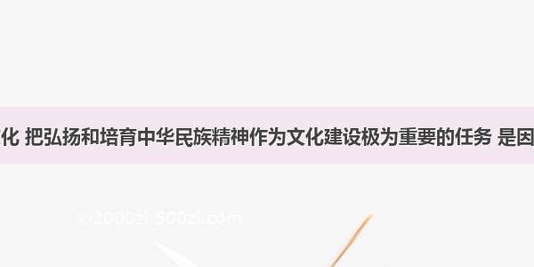 构建和谐文化 把弘扬和培育中华民族精神作为文化建设极为重要的任务 是因为：①弘扬