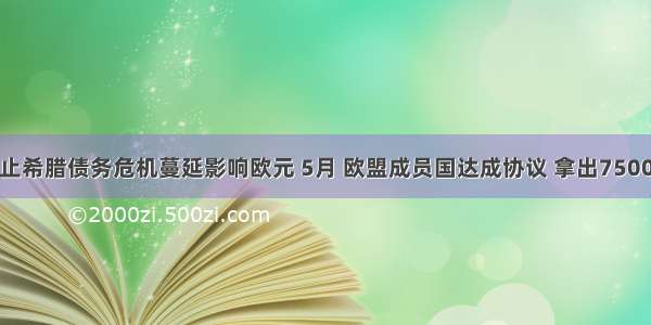 为了防止希腊债务危机蔓延影响欧元 5月 欧盟成员国达成协议 拿出7500亿欧元