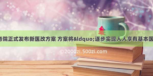 4月6日 国务院正式发布新医改方案 方案将&ldquo;逐步实现人人享有基本医疗卫生服务