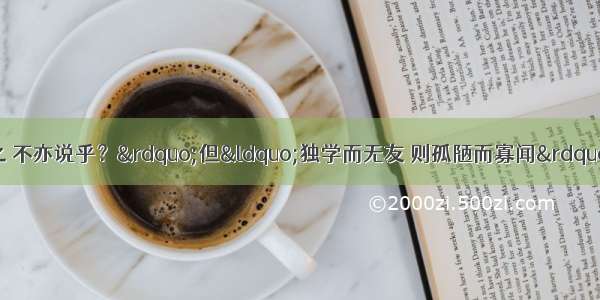 子曰：“学而进习之 不亦说乎？”但“独学而无友 则孤陋而寡闻” 因此 “有朋自远