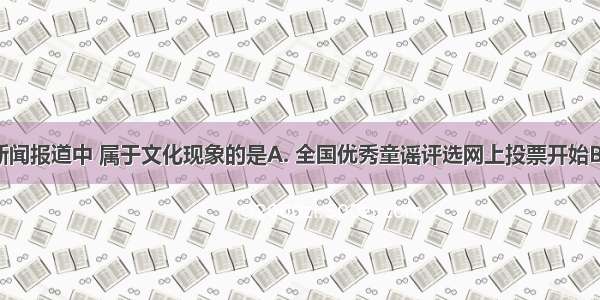 下列重大新闻报道中 属于文化现象的是A. 全国优秀童谣评选网上投票开始B. 热带风暴