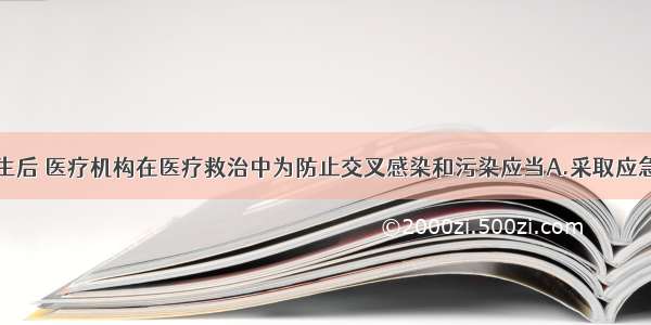 突发事件发生后 医疗机构在医疗救治中为防止交叉感染和污染应当A.采取应急技术指导B.