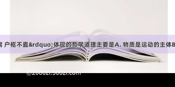 &ldquo;流水不腐 户枢不蠹&rdquo;体现的哲学道理主要是A. 物质是运动的主体B. 运动是物质的存