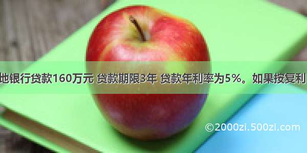 某企业从当地银行贷款160万元 贷款期限3年 贷款年利率为5%。如果按复利（即利滚利）