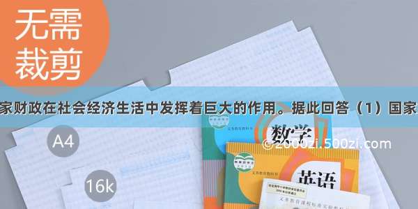 （18分）国家财政在社会经济生活中发挥着巨大的作用。据此回答（1）国家如何运用财政