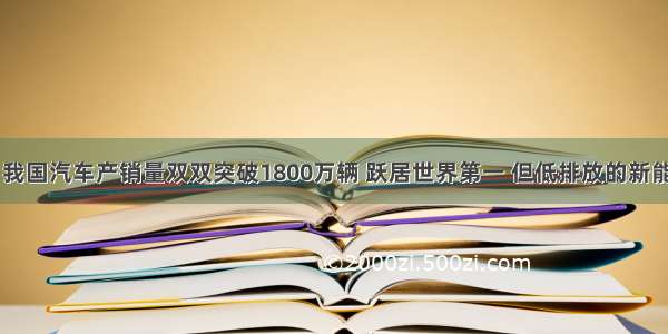 材料一 我国汽车产销量双双突破1800万辆 跃居世界第一 但低排放的新能源车却