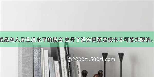 社会经济的发展和人民生活水平的提高 离开了社会积累是根本不可能实现的。社会积累基