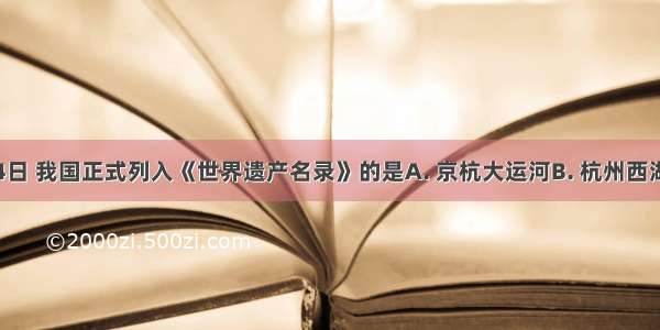 6月24日 我国正式列入《世界遗产名录》的是A. 京杭大运河B. 杭州西湖C. 扬